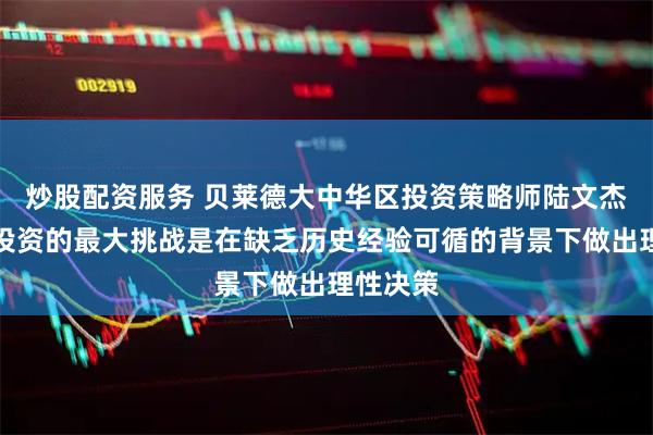 炒股配资服务 贝莱德大中华区投资策略师陆文杰：当前投资的最大挑战是在缺乏历史经验可循的背景下做出理性决策