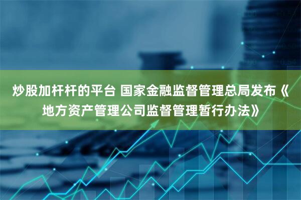 炒股加杆杆的平台 国家金融监督管理总局发布《地方资产管理公司监督管理暂行办法》