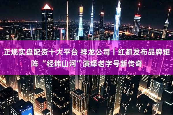 正规实盘配资十大平台 祥龙公司丨红都发布品牌矩阵 “经纬山河”演绎老字号新传奇