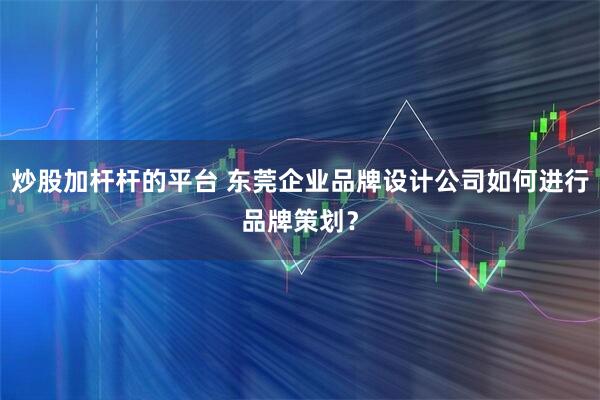 炒股加杆杆的平台 东莞企业品牌设计公司如何进行品牌策划？