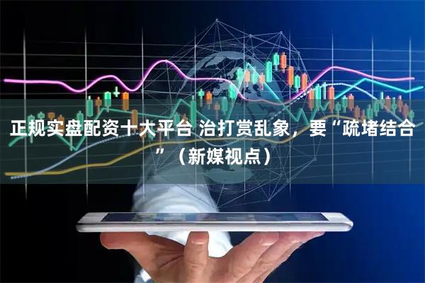 正规实盘配资十大平台 治打赏乱象，要“疏堵结合”（新媒视点）