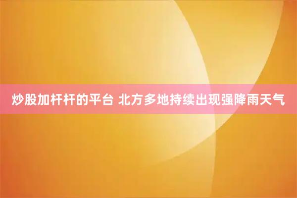 炒股加杆杆的平台 北方多地持续出现强降雨天气