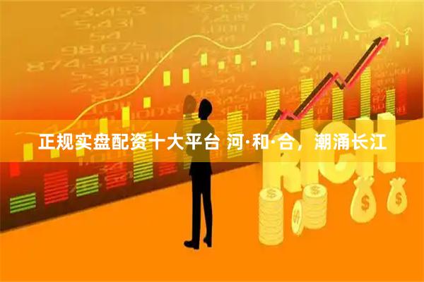正规实盘配资十大平台 河·和·合，潮涌长江