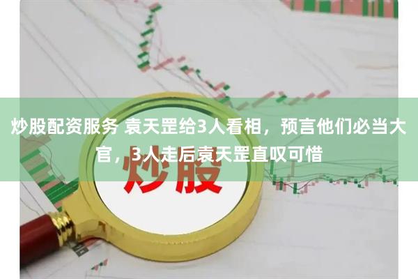 炒股配资服务 袁天罡给3人看相，预言他们必当大官，3人走后袁天罡直叹可惜