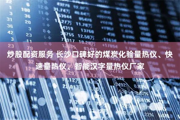 炒股配资服务 长沙口碑好的煤炭化验量热仪、快速量热仪、智能汉字量热仪厂家