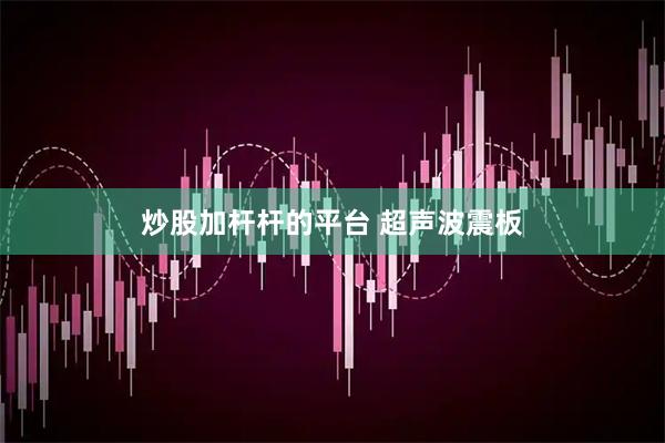炒股加杆杆的平台 超声波震板