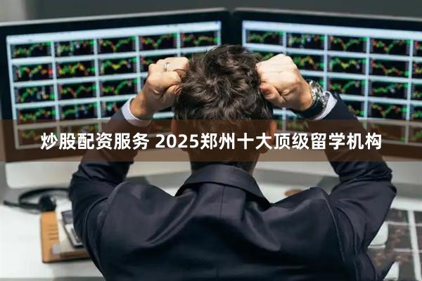 炒股配资服务 2025郑州十大顶级留学机构