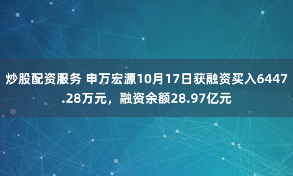 炒股配资服务 申万宏源10月17日获融资买入6447.28万元，融资余额28.97亿元