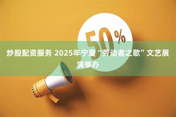 炒股配资服务 2025年宁夏“劳动者之歌”文艺展演举办