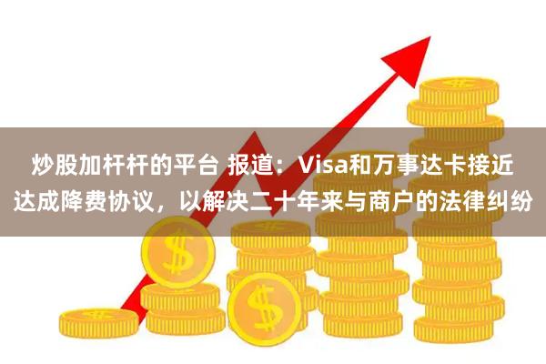 炒股加杆杆的平台 报道：Visa和万事达卡接近达成降费协议，以解决二十年来与商户的法律纠纷