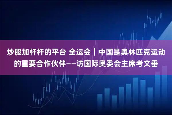 炒股加杆杆的平台 全运会｜中国是奥林匹克运动的重要合作伙伴——访国际奥委会主席考文垂