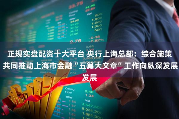 正规实盘配资十大平台 央行上海总部：综合施策 共同推动上海市金融“五篇大文章”工作向纵深发展