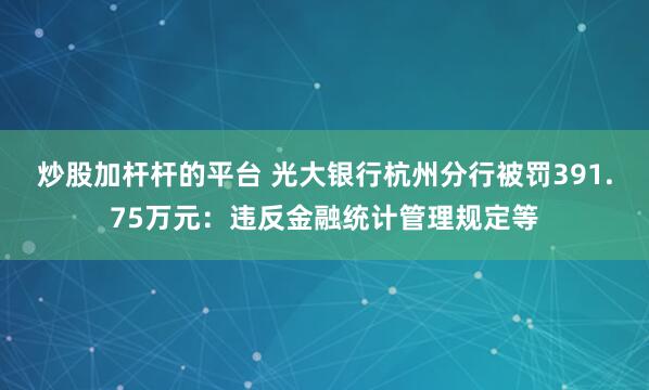 炒股加杆杆的平台 光大银行杭州分行被罚391.75万元：违反金融统计管理规定等