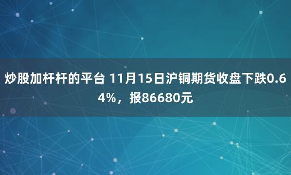 炒股加杆杆的平台 11月15日沪铜期货收盘下跌0.64%，报86680元